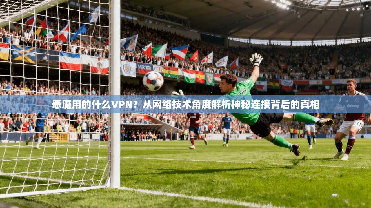 恶魔用的什么VPN？从网络技术角度解析神秘连接背后的真相