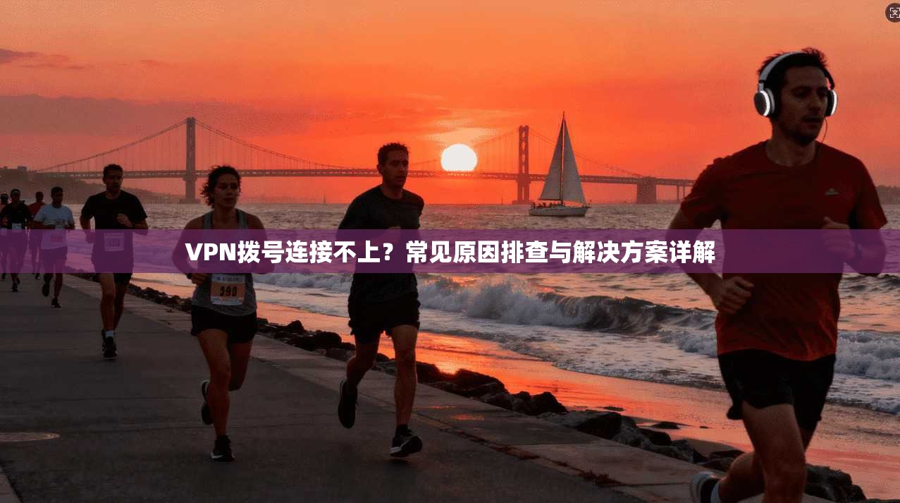 VPN拨号连接不上？常见原因排查与解决方案详解