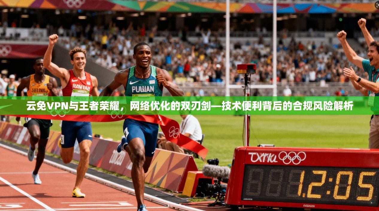 云免VPN与王者荣耀，网络优化的双刃剑—技术便利背后的合规风险解析