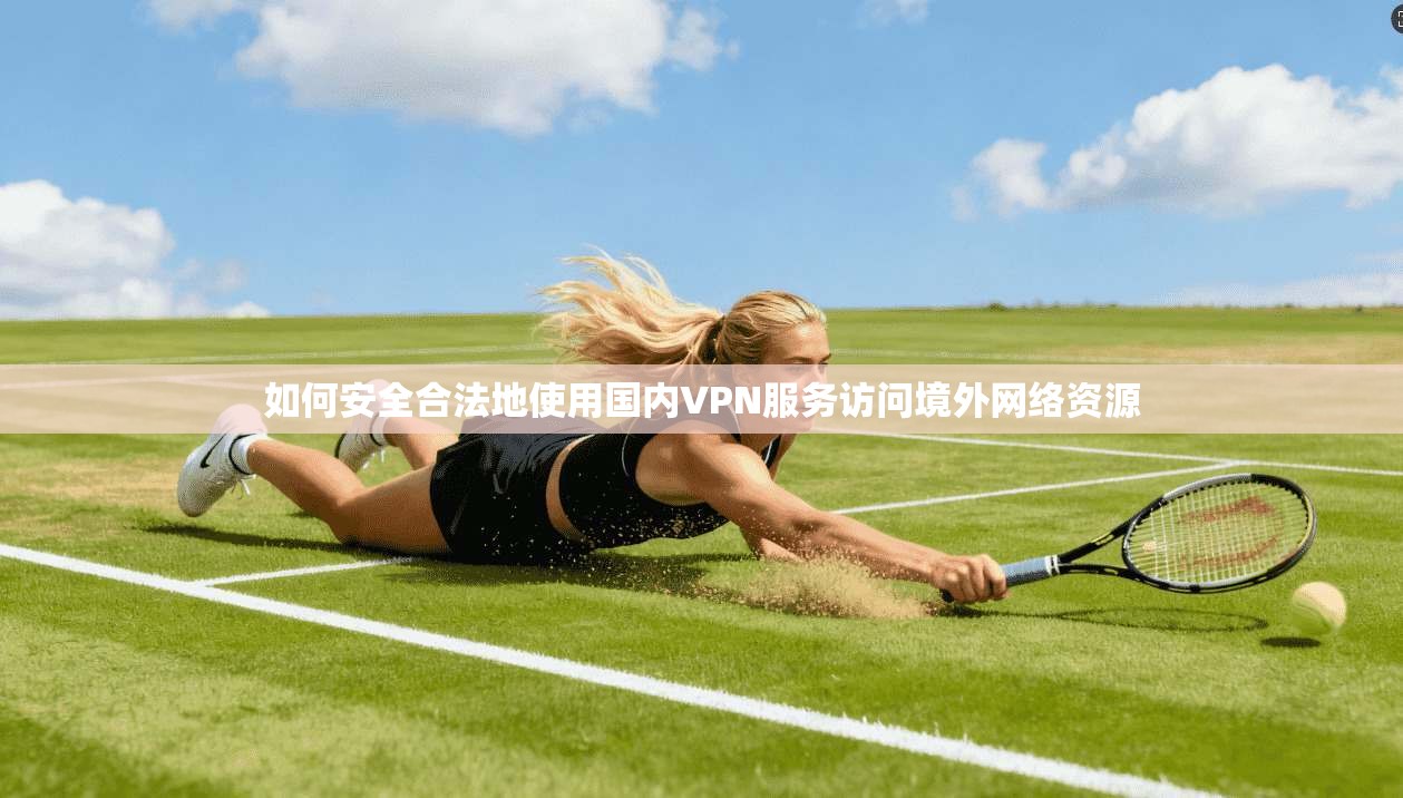 如何安全合法地使用国内VPN服务访问境外网络资源