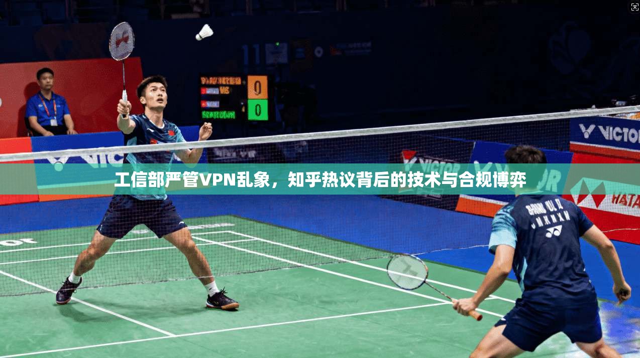 工信部严管VPN乱象，知乎热议背后的技术与合规博弈