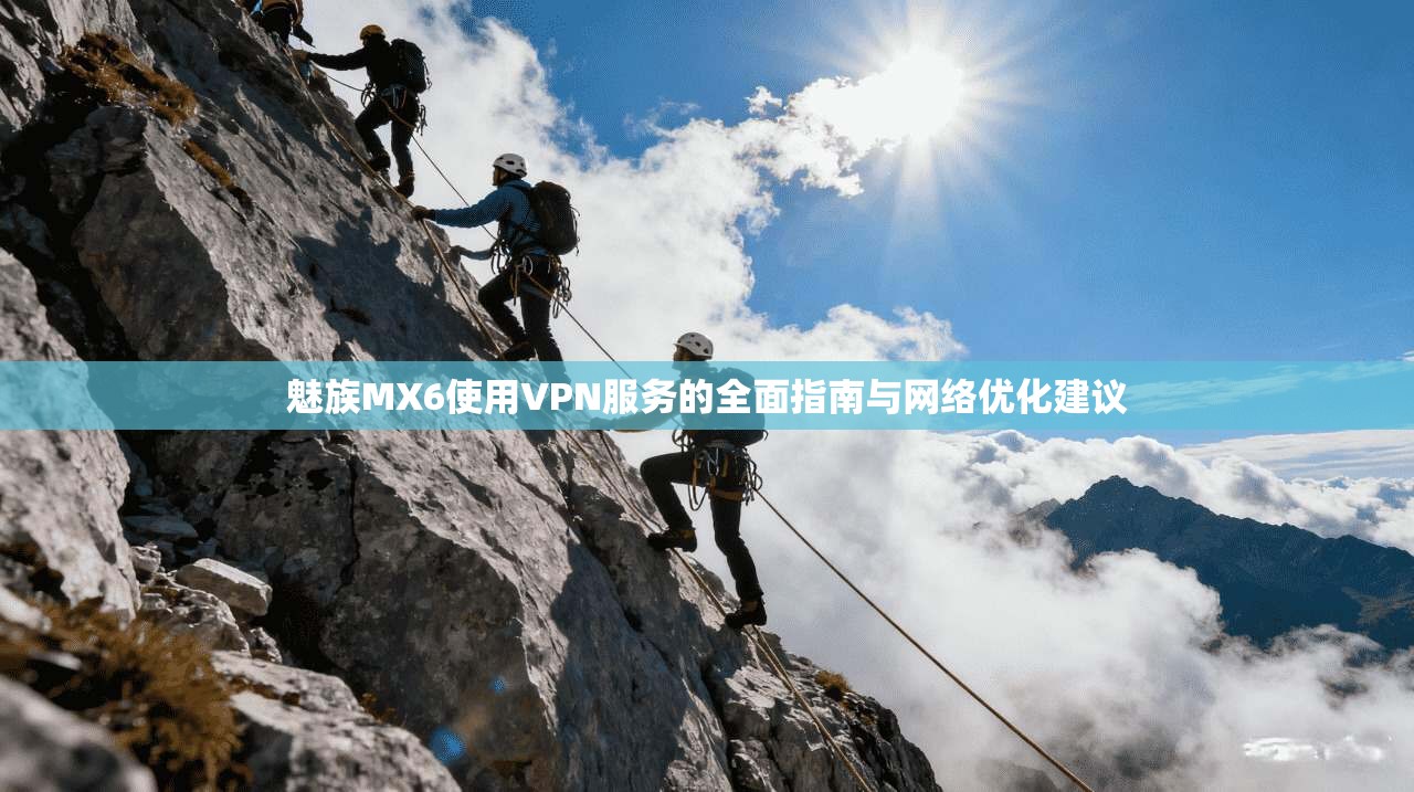 魅族MX6使用VPN服务的全面指南与网络优化建议