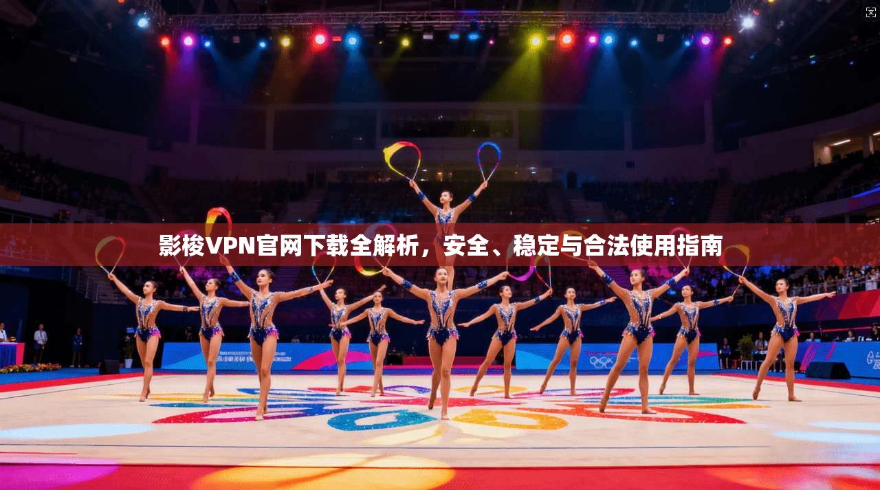 影梭VPN官网下载全解析，安全、稳定与合法使用指南