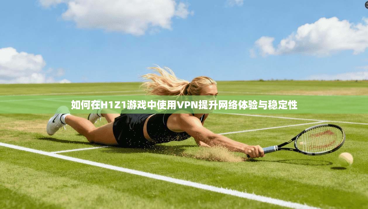 如何在H1Z1游戏中使用VPN提升网络体验与稳定性