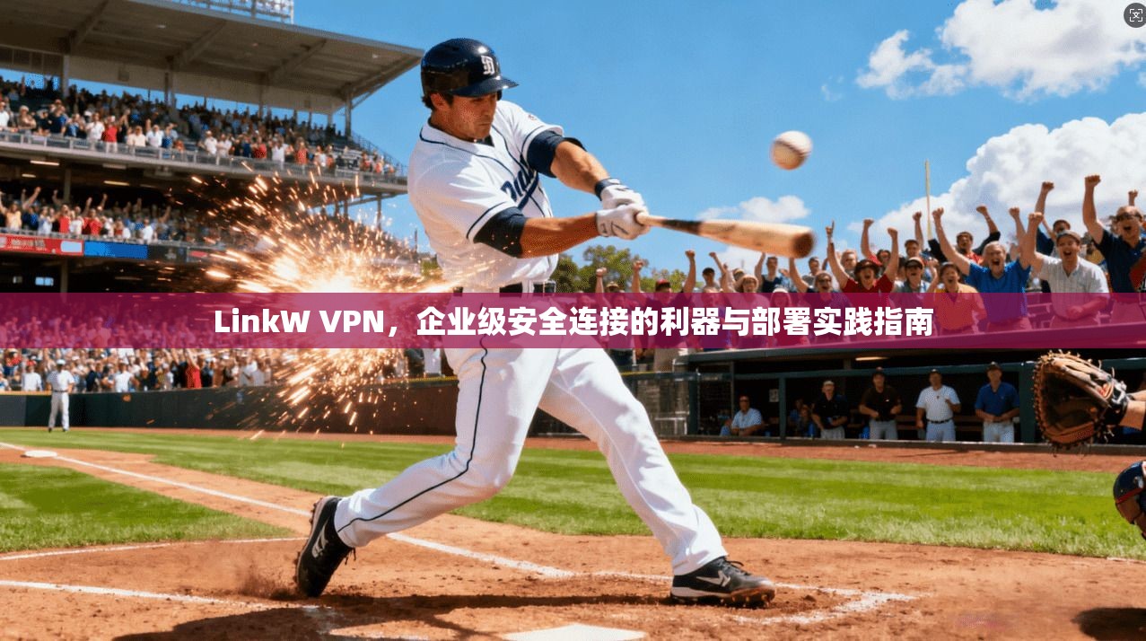 LinkW VPN，企业级安全连接的利器与部署实践指南