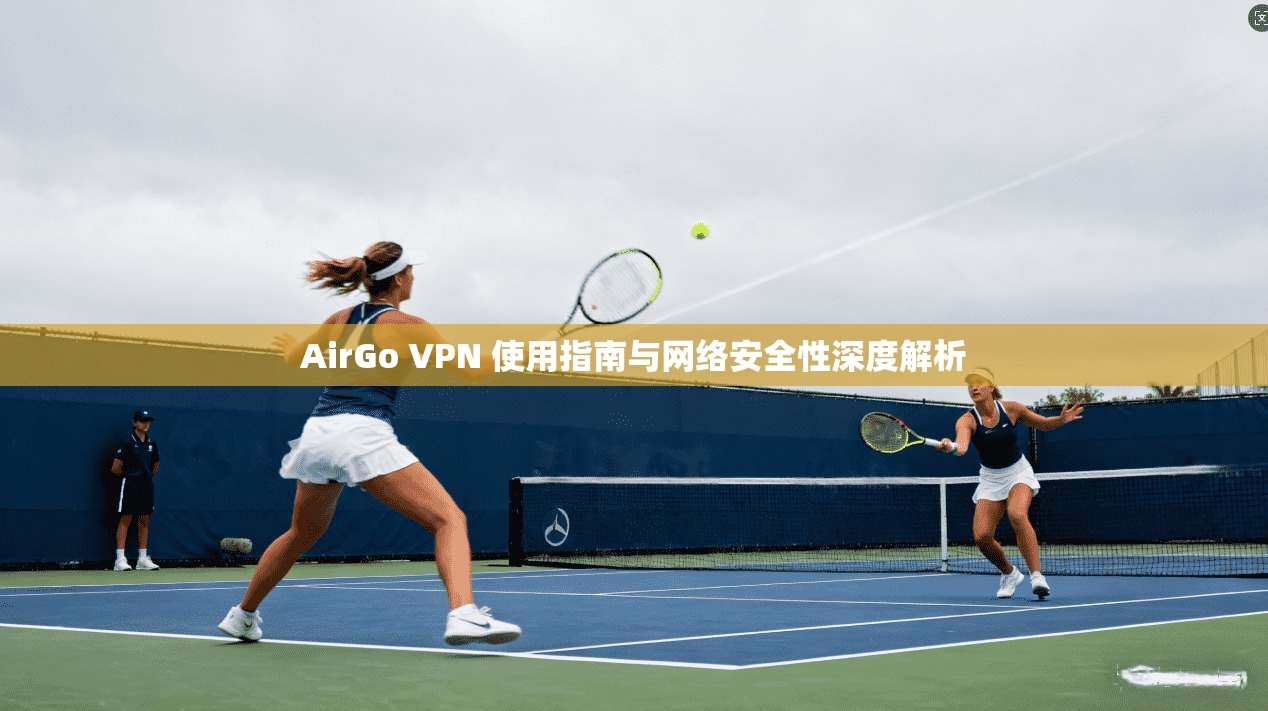 AirGo VPN 使用指南与网络安全性深度解析
