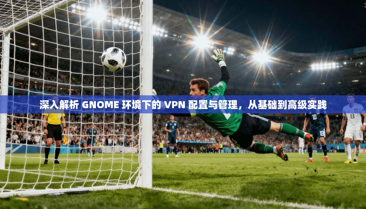深入解析 GNOME 环境下的 VPN 配置与管理，从基础到高级实践