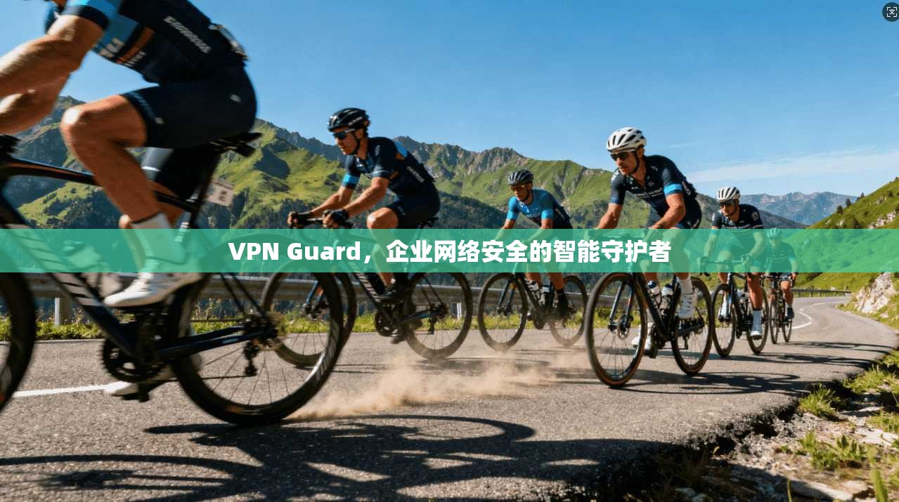 VPN Guard，企业网络安全的智能守护者