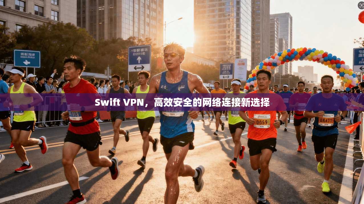 Swift VPN，高效安全的网络连接新选择