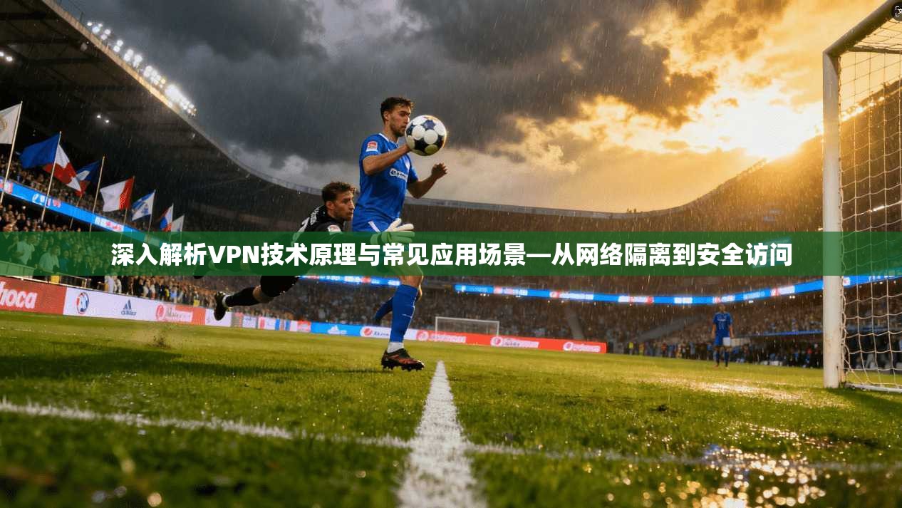 深入解析VPN技术原理与常见应用场景—从网络隔离到安全访问