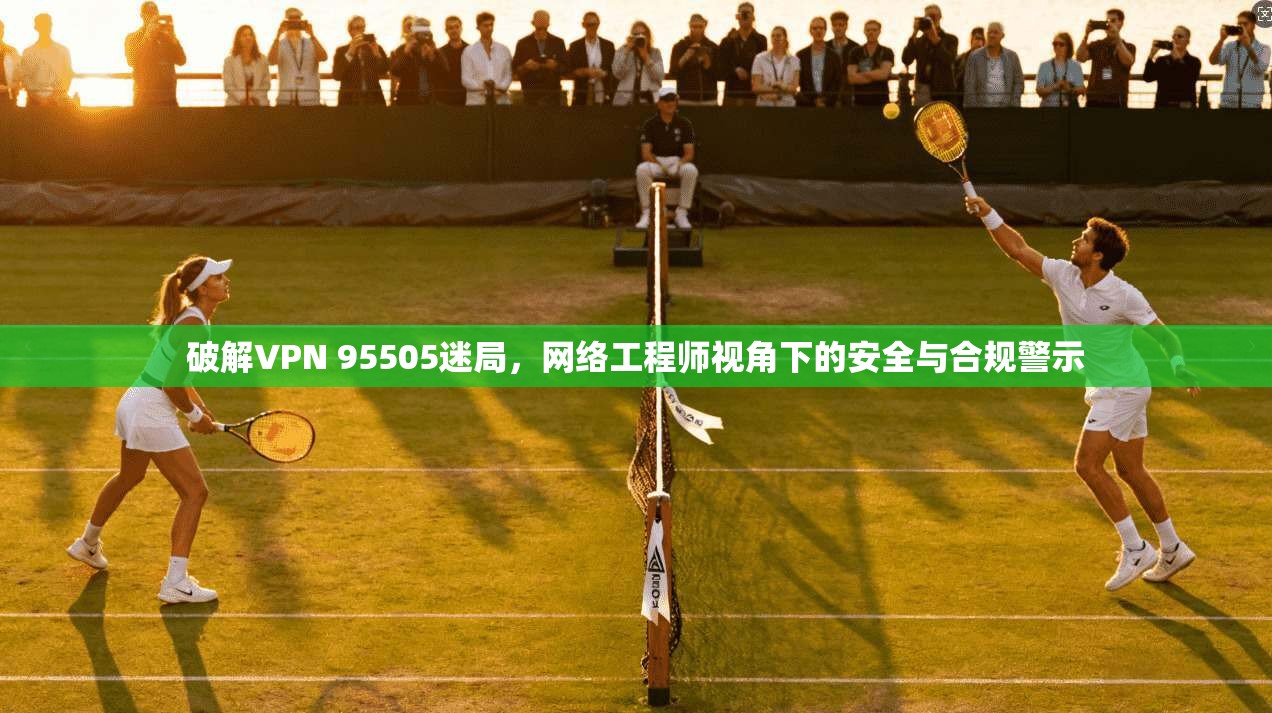 破解VPN 95505迷局，网络工程师视角下的安全与合规警示