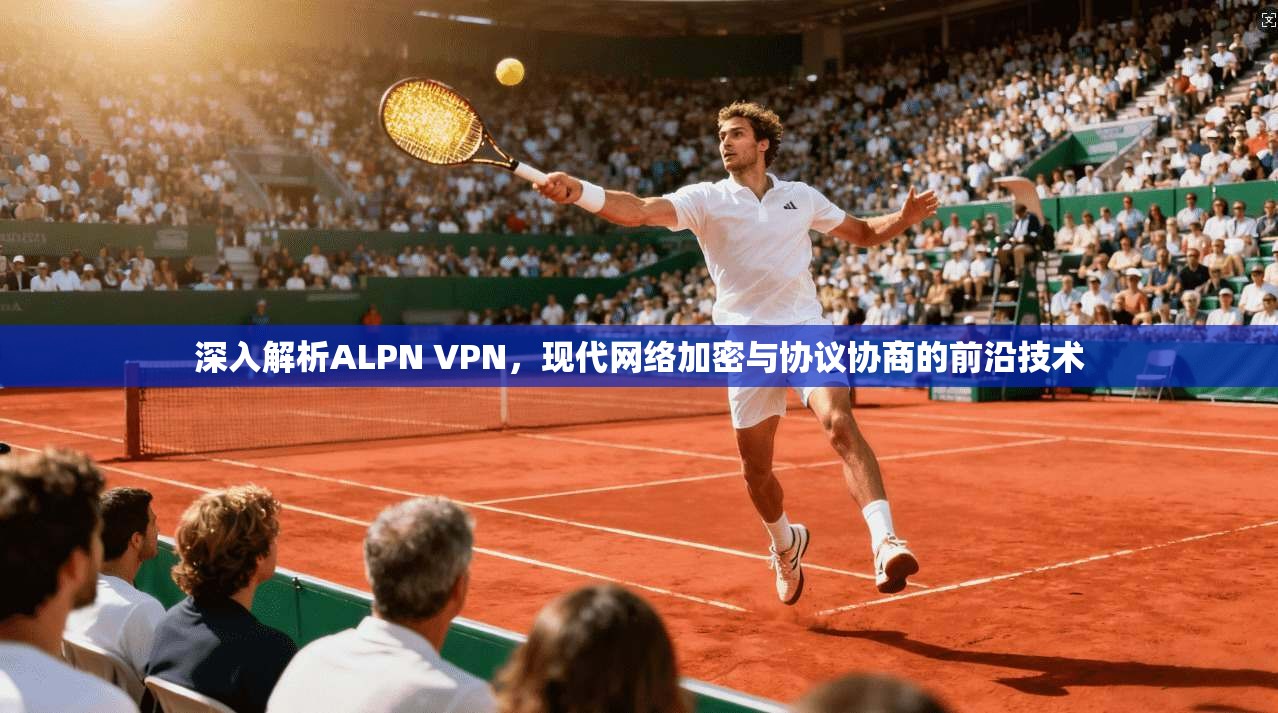 深入解析ALPN VPN，现代网络加密与协议协商的前沿技术