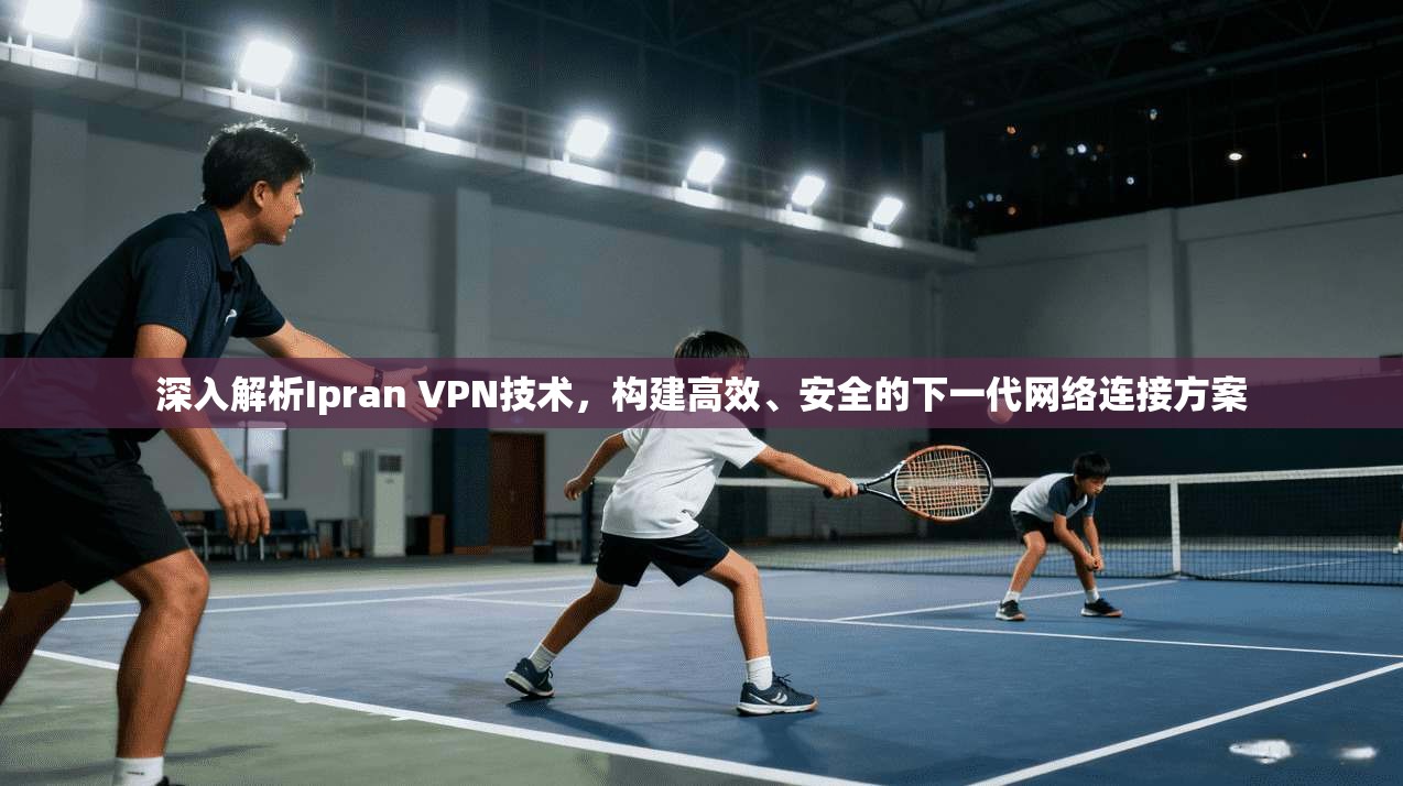 深入解析Ipran VPN技术，构建高效、安全的下一代网络连接方案