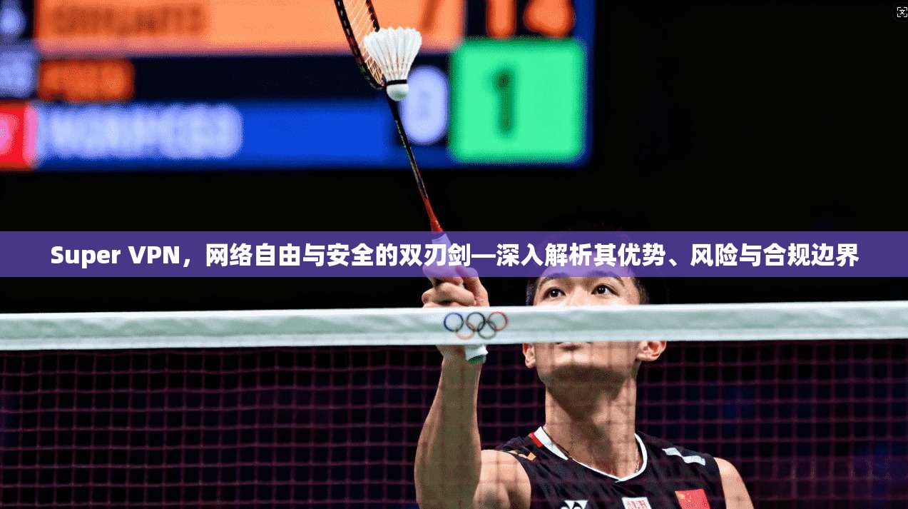 Super VPN，网络自由与安全的双刃剑—深入解析其优势、风险与合规边界