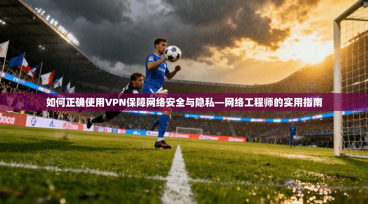 如何正确使用VPN保障网络安全与隐私—网络工程师的实用指南