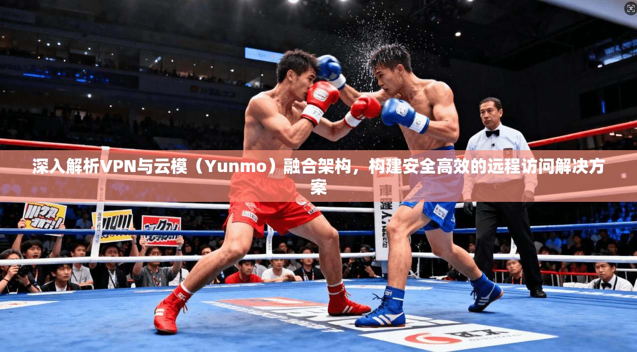 深入解析VPN与云模（Yunmo）融合架构，构建安全高效的远程访问解决方案