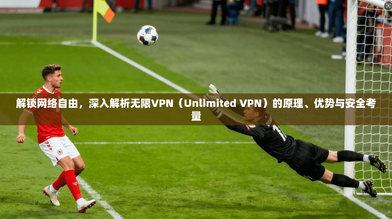 解锁网络自由，深入解析无限VPN（Unlimited VPN）的原理、优势与安全考量