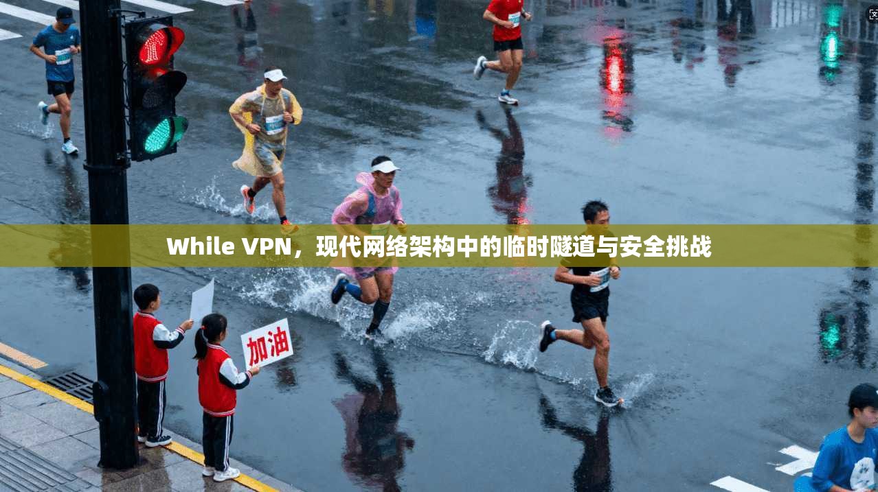 While VPN，现代网络架构中的临时隧道与安全挑战