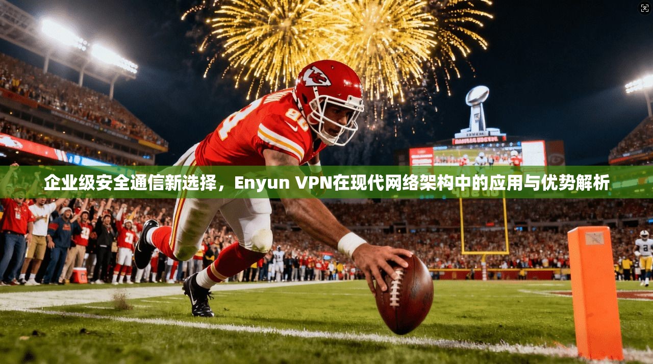 企业级安全通信新选择，Enyun VPN在现代网络架构中的应用与优势解析