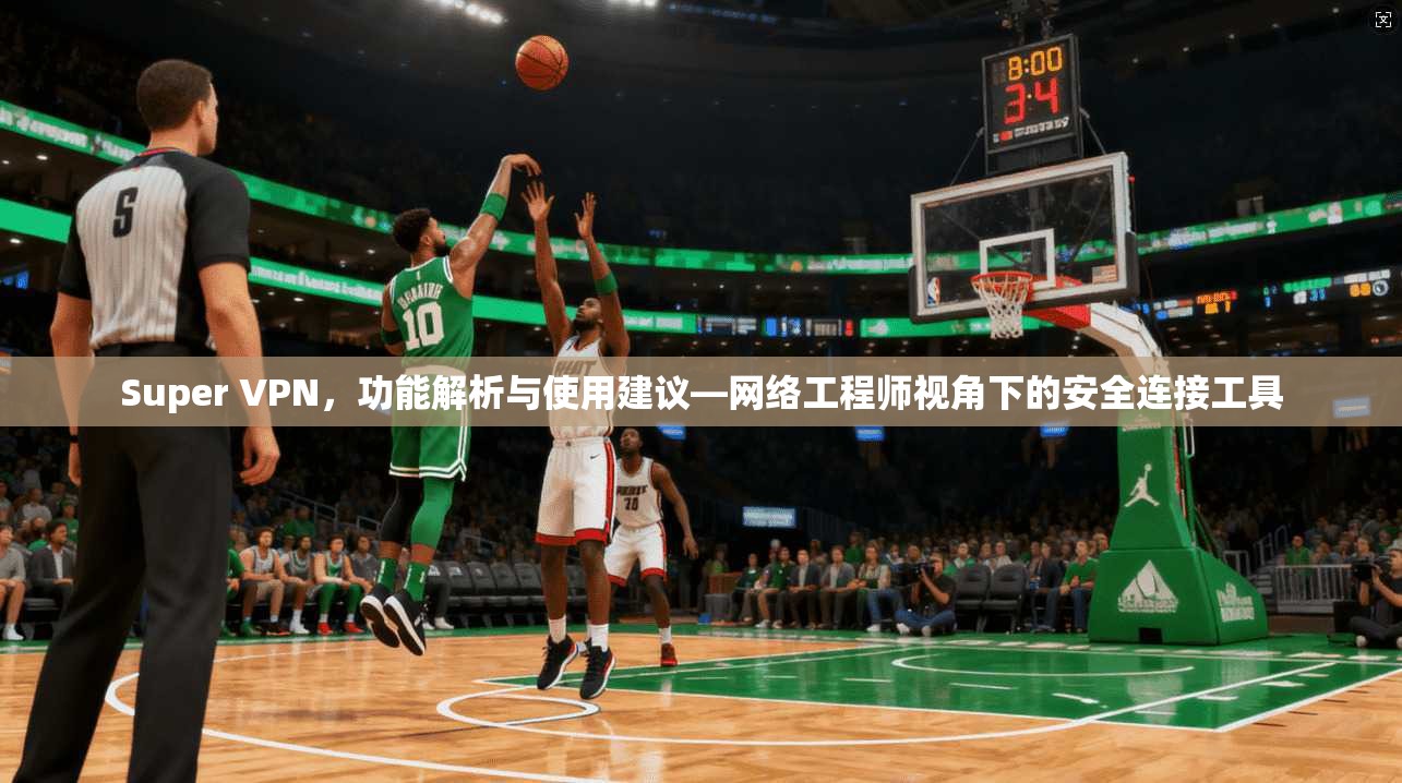 Super VPN，功能解析与使用建议—网络工程师视角下的安全连接工具