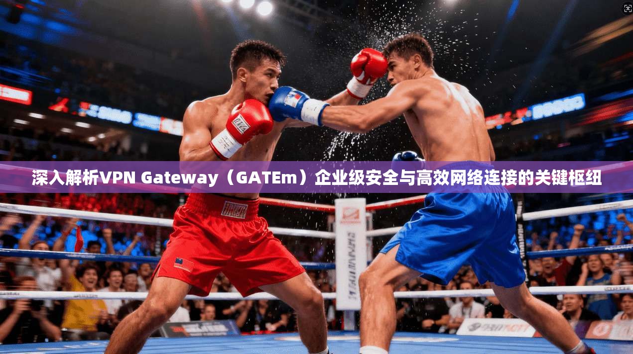 深入解析VPN Gateway（GATEm）企业级安全与高效网络连接的关键枢纽