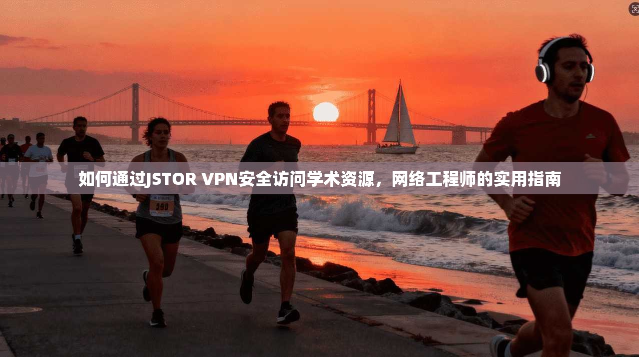 如何通过JSTOR VPN安全访问学术资源，网络工程师的实用指南
