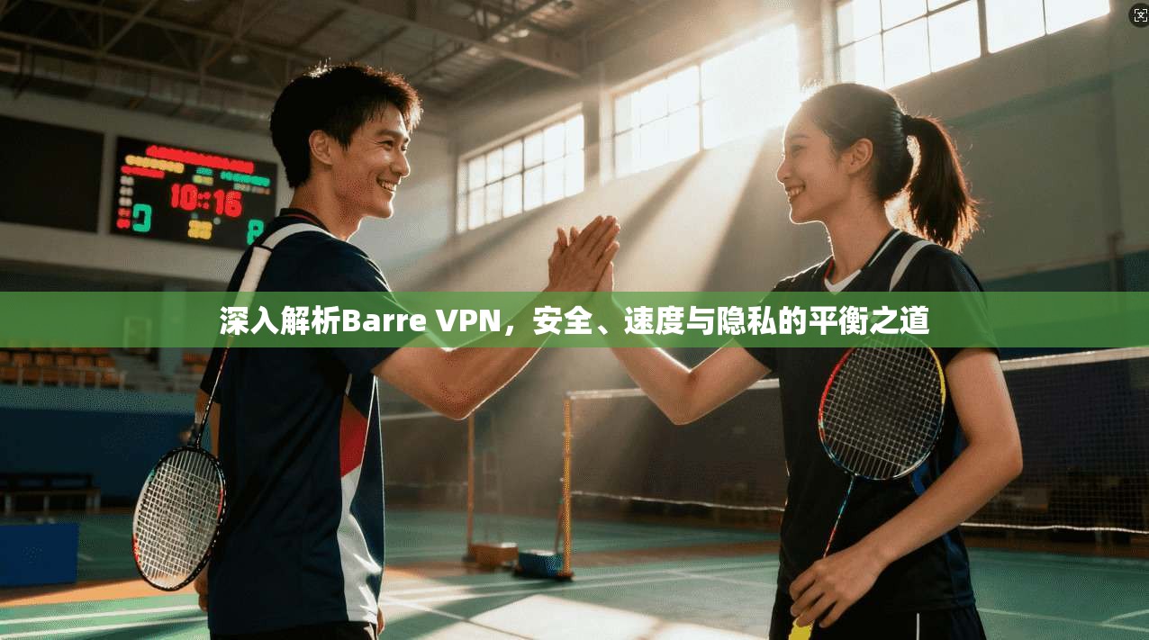 深入解析Barre VPN，安全、速度与隐私的平衡之道