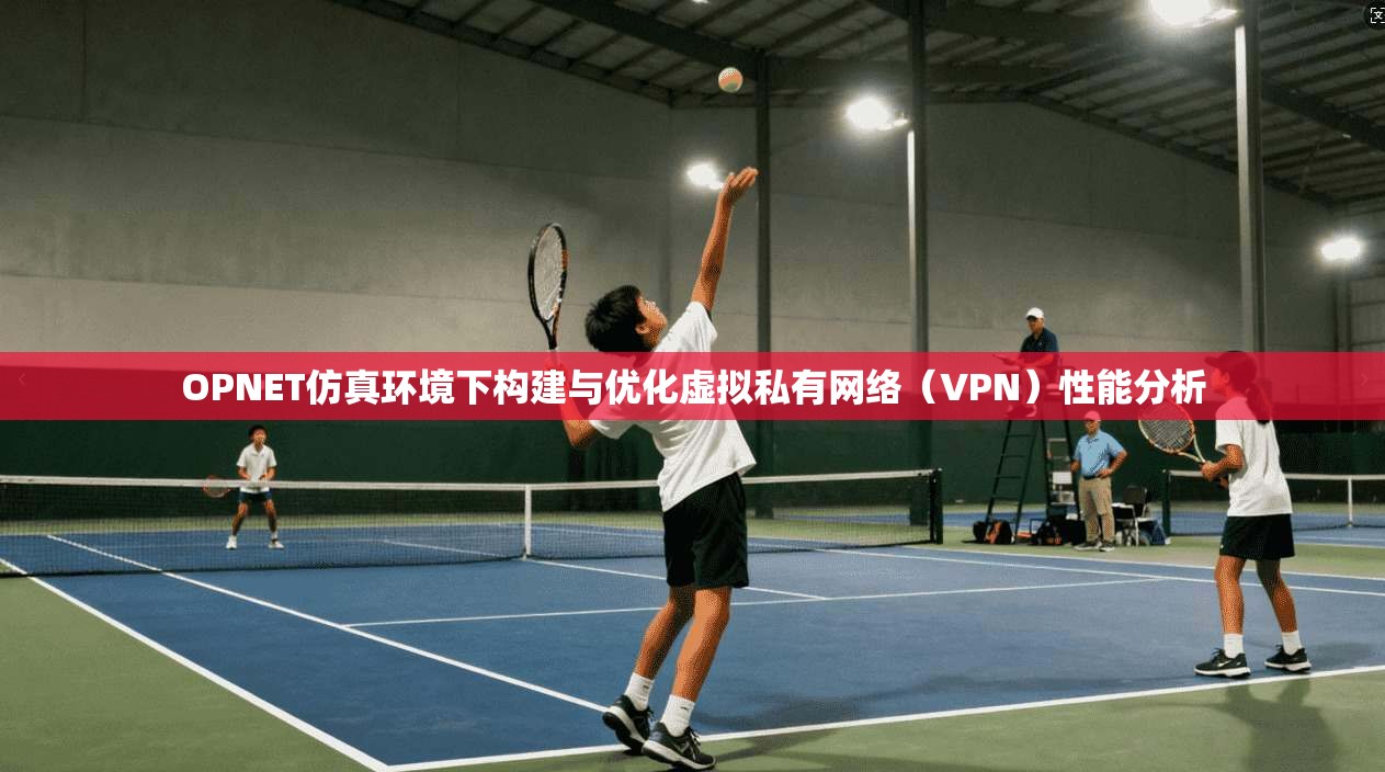 OPNET仿真环境下构建与优化虚拟私有网络（VPN）性能分析