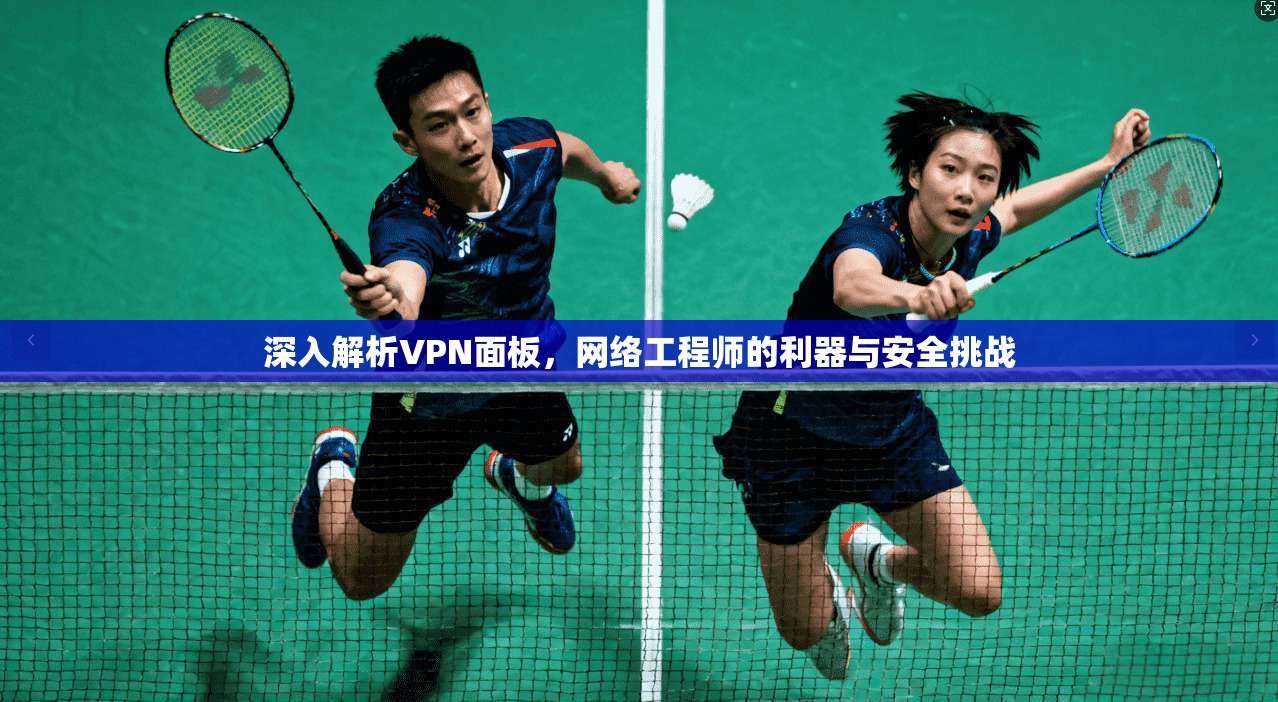 深入解析VPN面板，网络工程师的利器与安全挑战