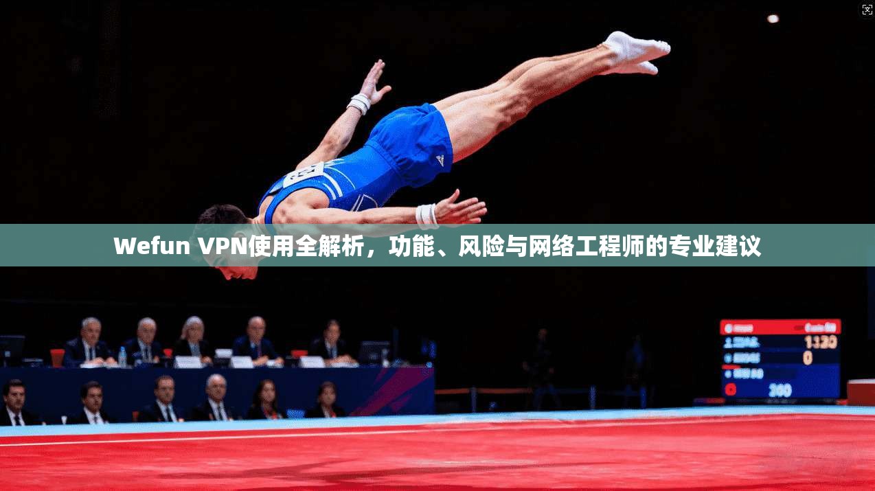 Wefun VPN使用全解析，功能、风险与网络工程师的专业建议