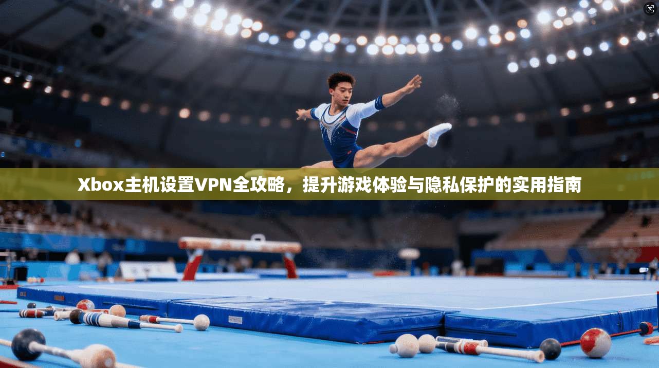Xbox主机设置VPN全攻略，提升游戏体验与隐私保护的实用指南