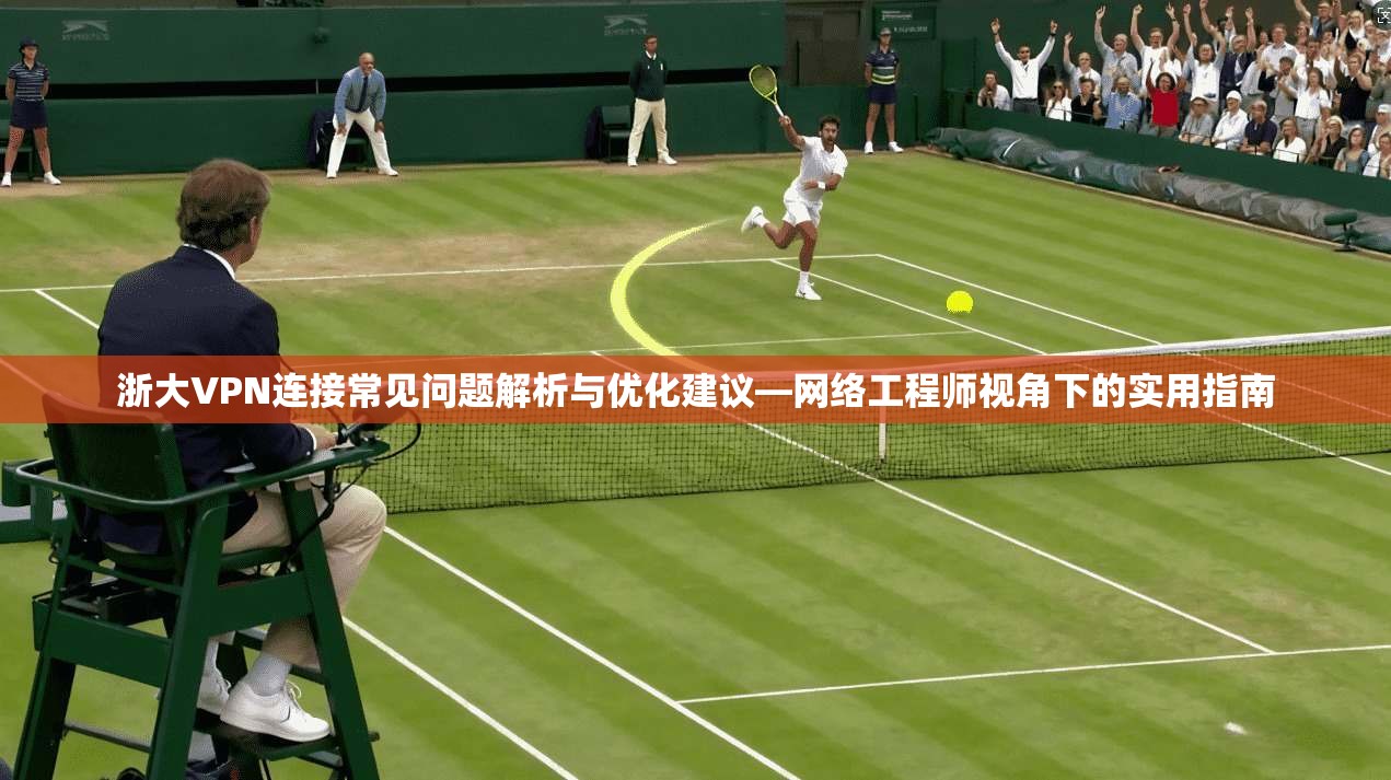 浙大VPN连接常见问题解析与优化建议—网络工程师视角下的实用指南