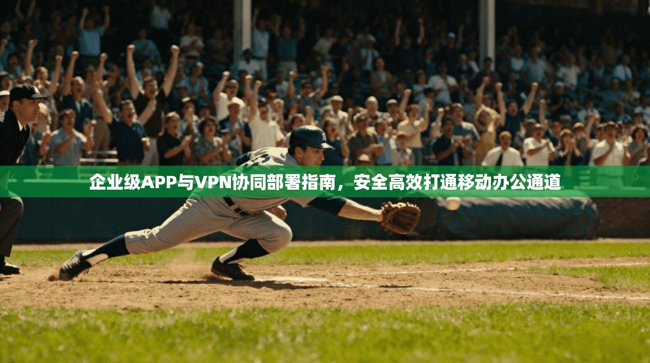 企业级APP与VPN协同部署指南，安全高效打通移动办公通道