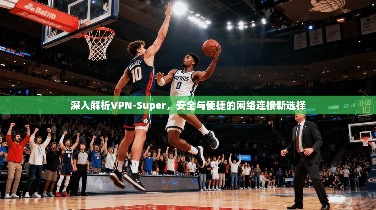 深入解析VPN-Super，安全与便捷的网络连接新选择