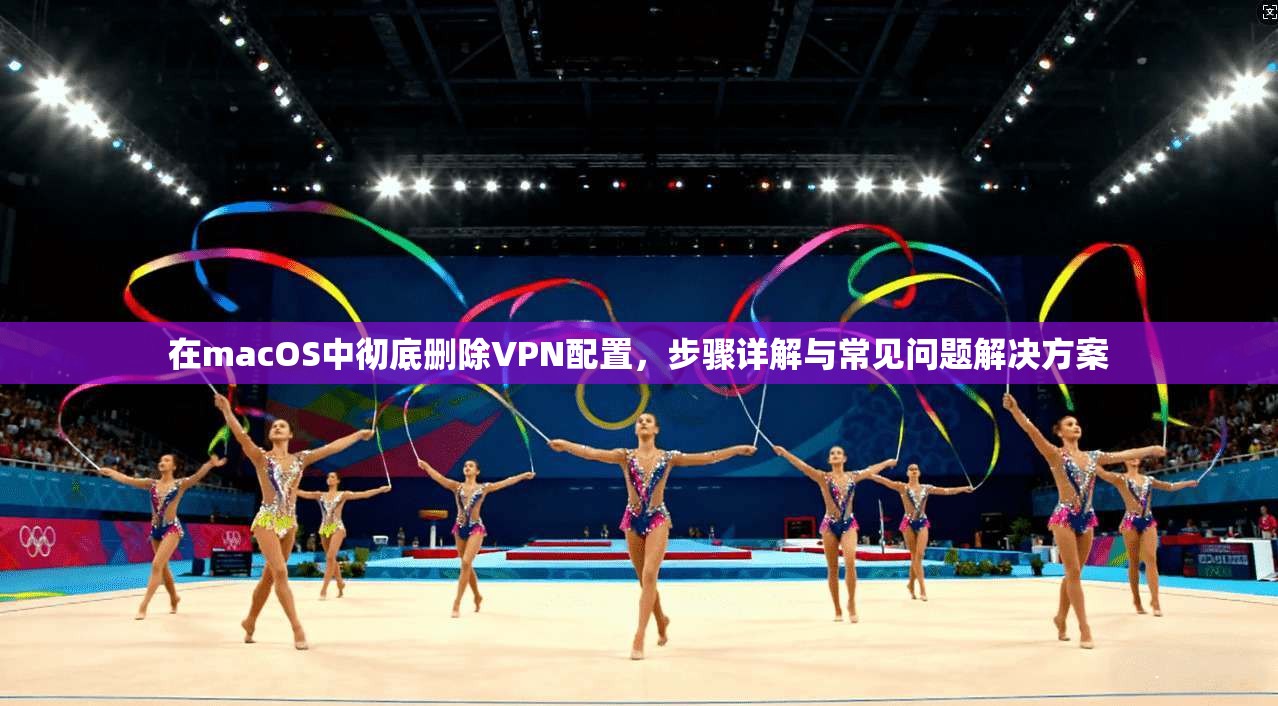 在macOS中彻底删除VPN配置，步骤详解与常见问题解决方案