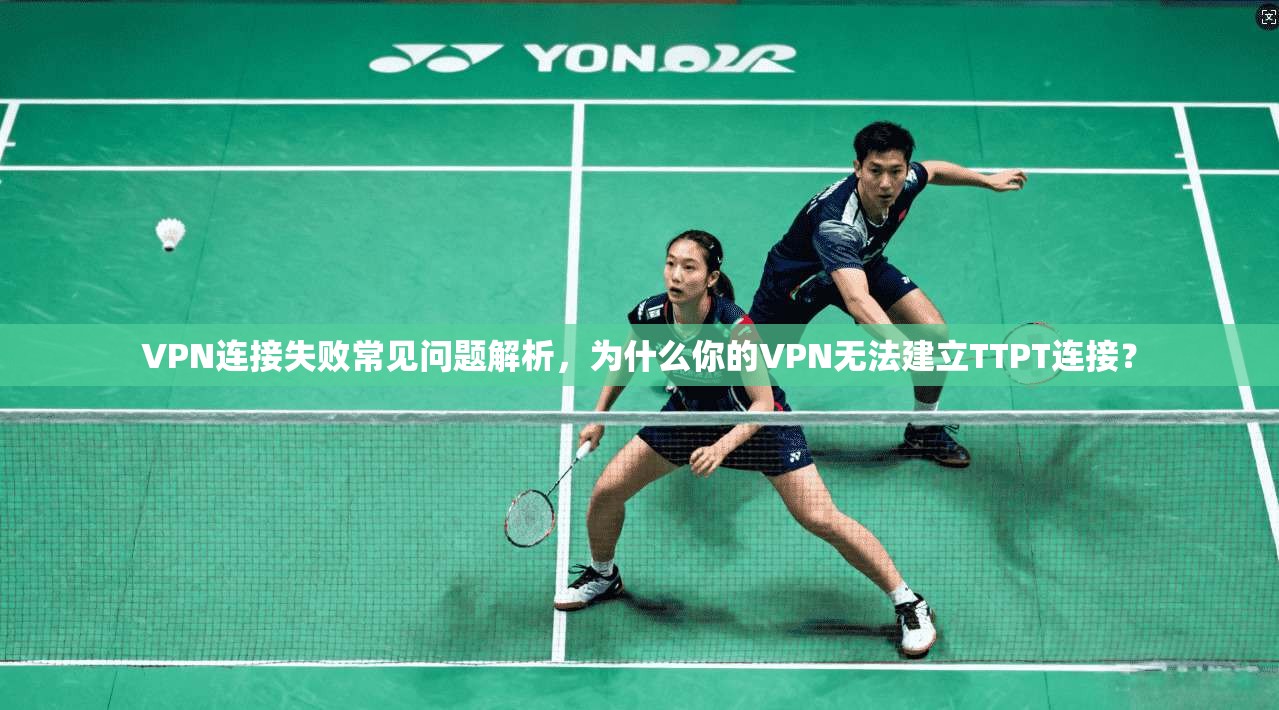 VPN连接失败常见问题解析，为什么你的VPN无法建立TTPT连接？