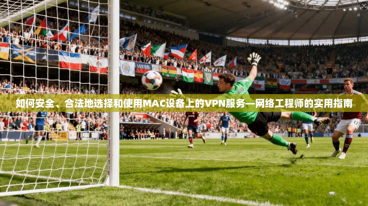如何安全、合法地选择和使用MAC设备上的VPN服务—网络工程师的实用指南