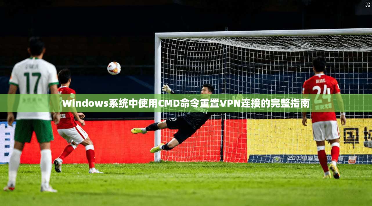 Windows系统中使用CMD命令重置VPN连接的完整指南