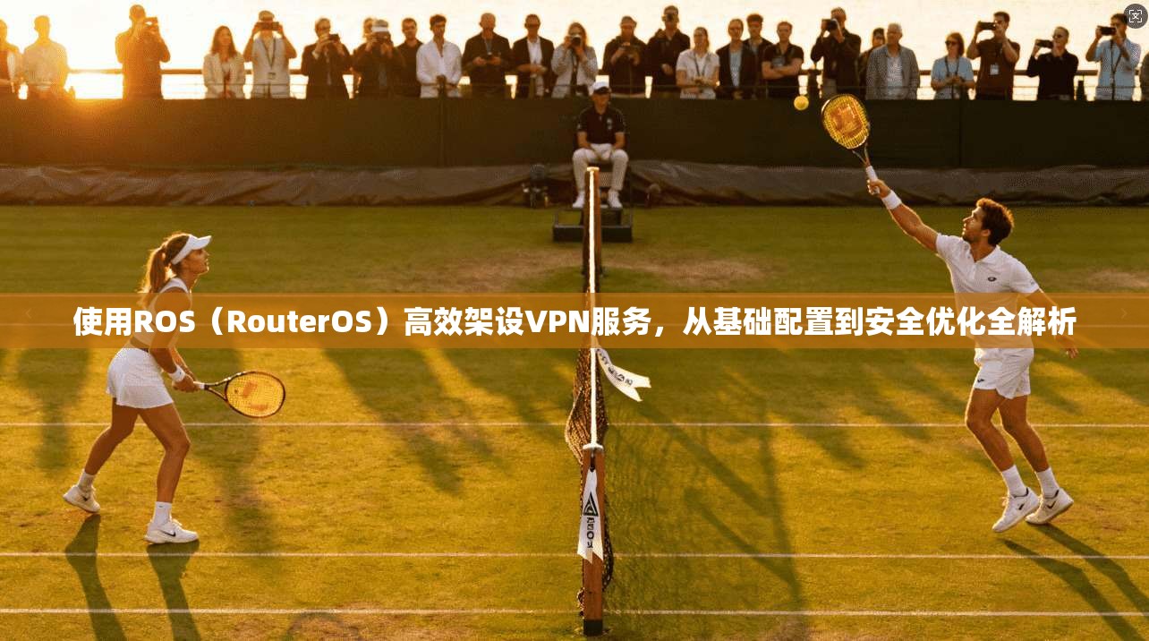 使用ROS（RouterOS）高效架设VPN服务，从基础配置到安全优化全解析