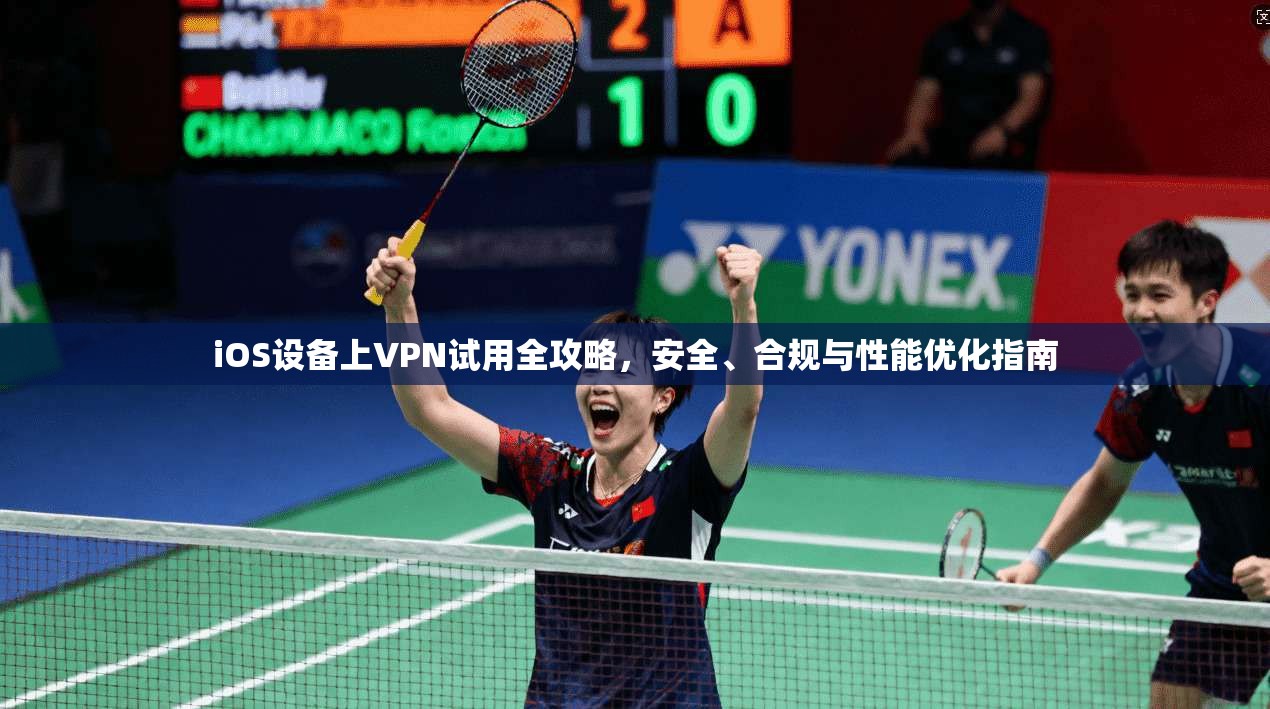 iOS设备上VPN试用全攻略，安全、合规与性能优化指南