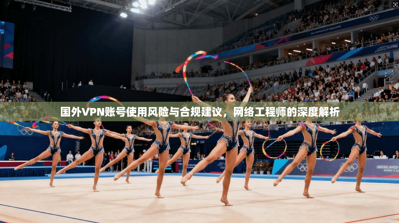 国外VPN账号使用风险与合规建议，网络工程师的深度解析