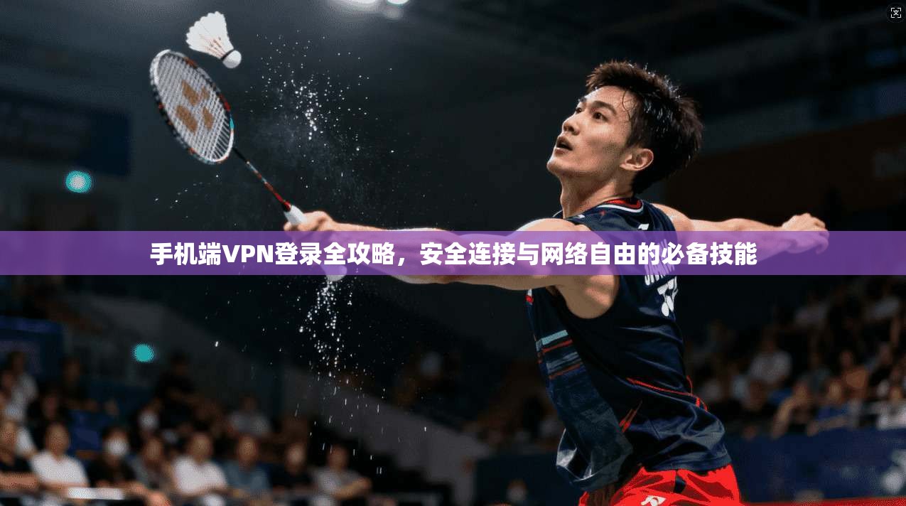 手机端VPN登录全攻略，安全连接与网络自由的必备技能