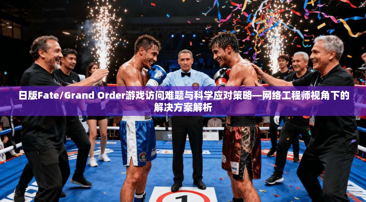日版Fate/Grand Order游戏访问难题与科学应对策略—网络工程师视角下的解决方案解析
