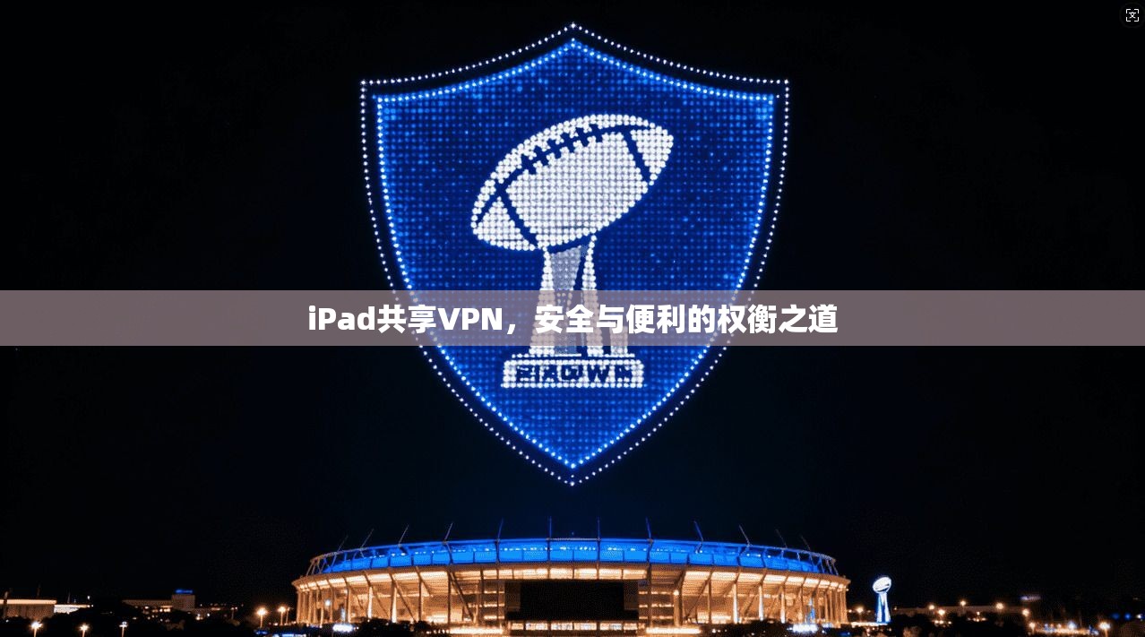iPad共享VPN，安全与便利的权衡之道
