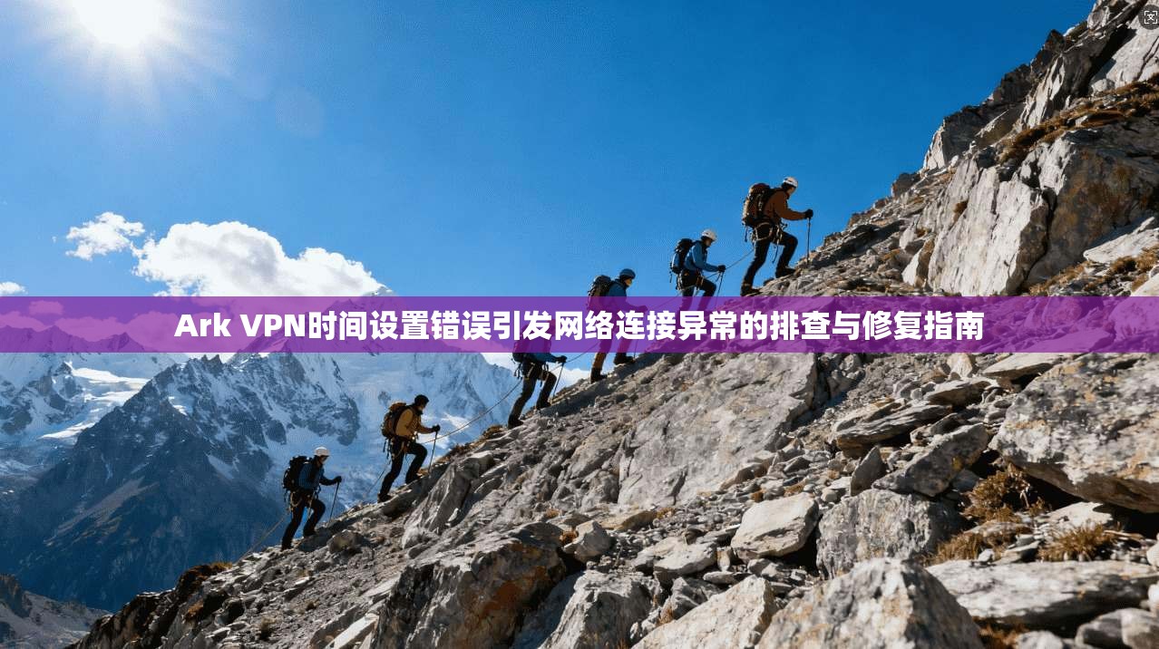 Ark VPN时间设置错误引发网络连接异常的排查与修复指南