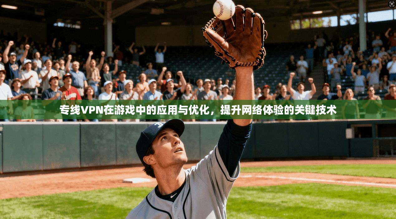 专线VPN在游戏中的应用与优化，提升网络体验的关键技术