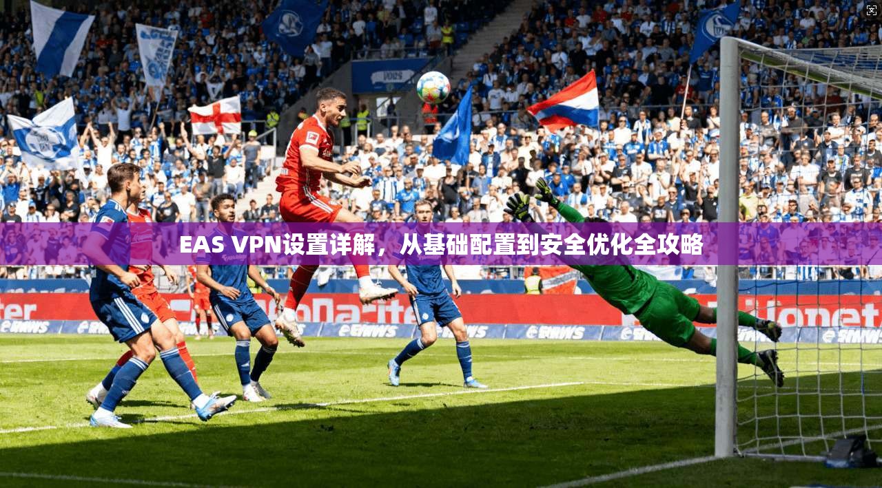 EAS VPN设置详解，从基础配置到安全优化全攻略