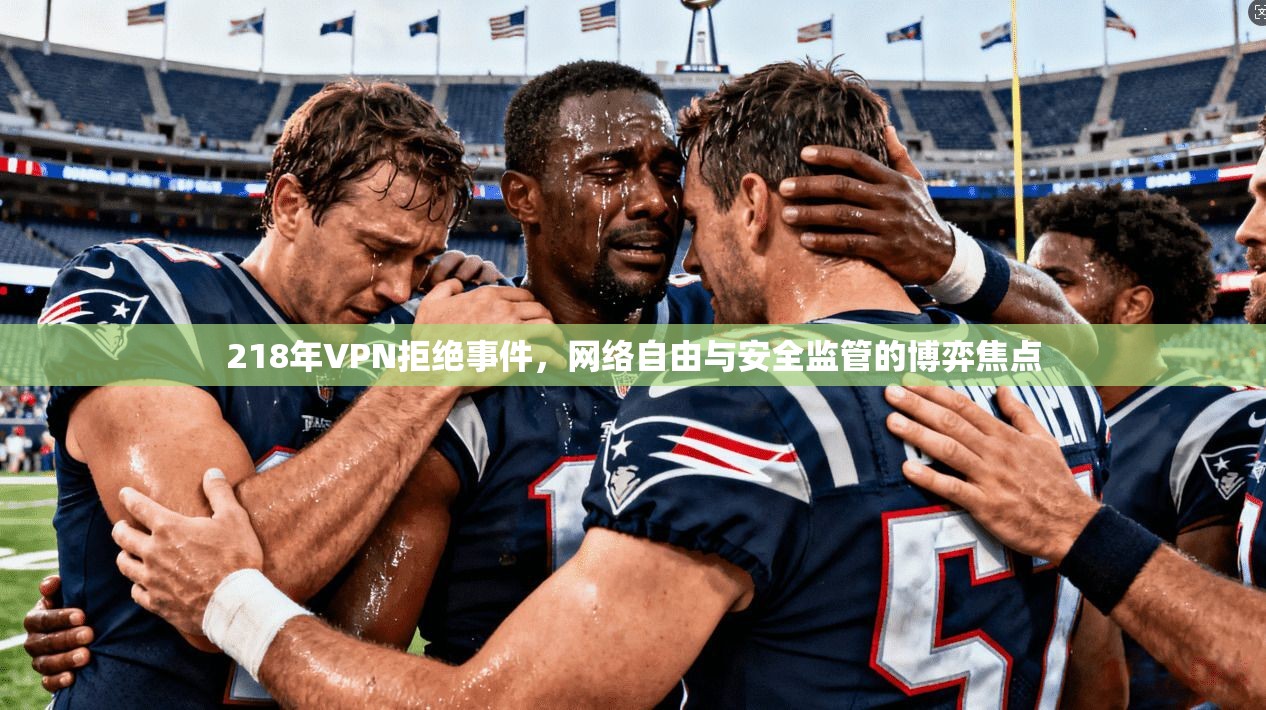 218年VPN拒绝事件，网络自由与安全监管的博弈焦点