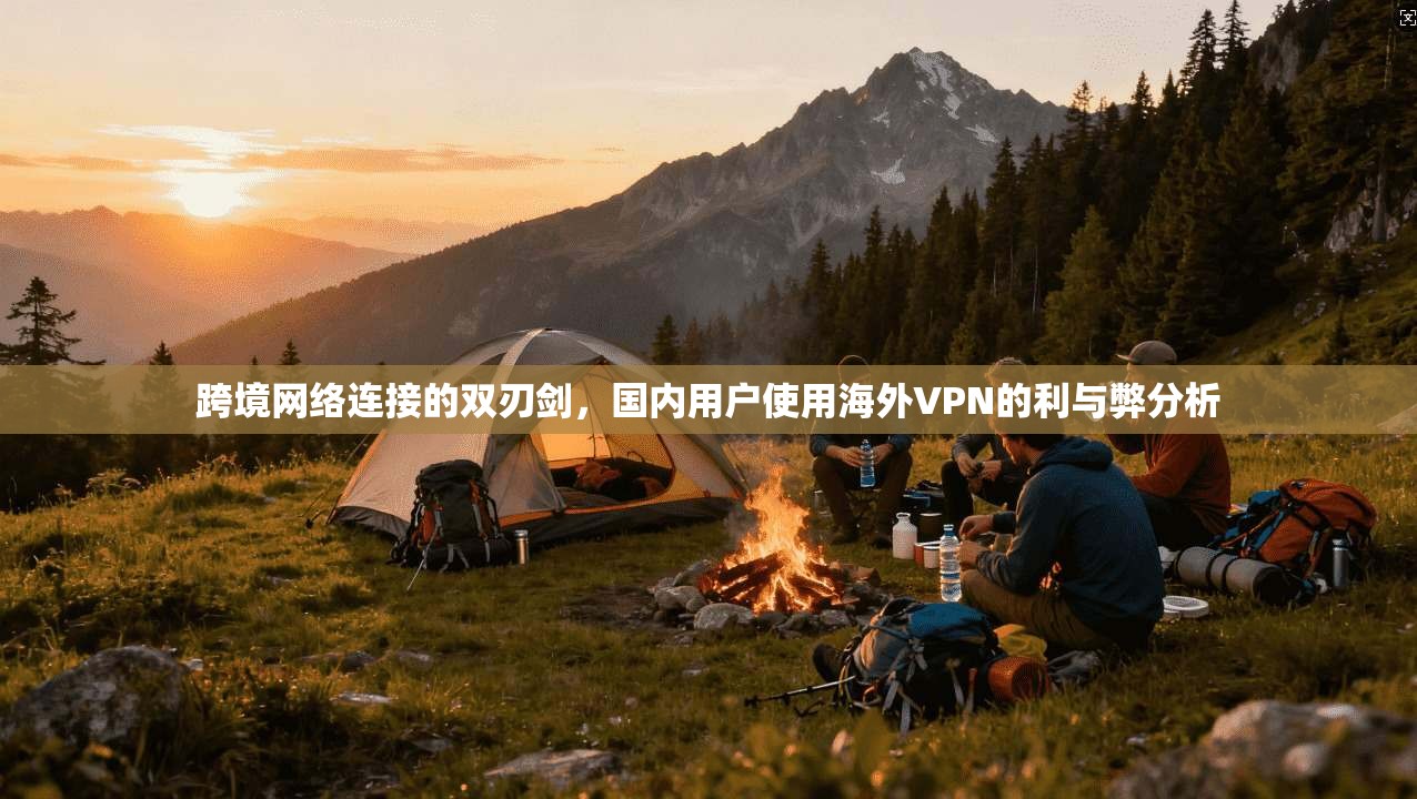 跨境网络连接的双刃剑，国内用户使用海外VPN的利与弊分析