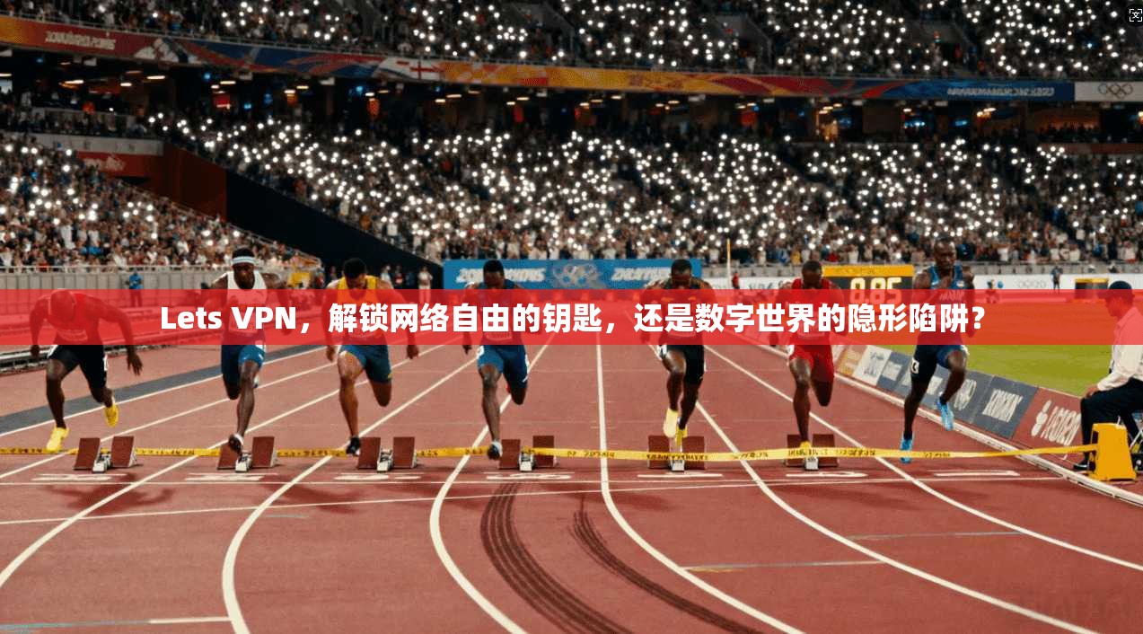 Lets VPN，解锁网络自由的钥匙，还是数字世界的隐形陷阱？